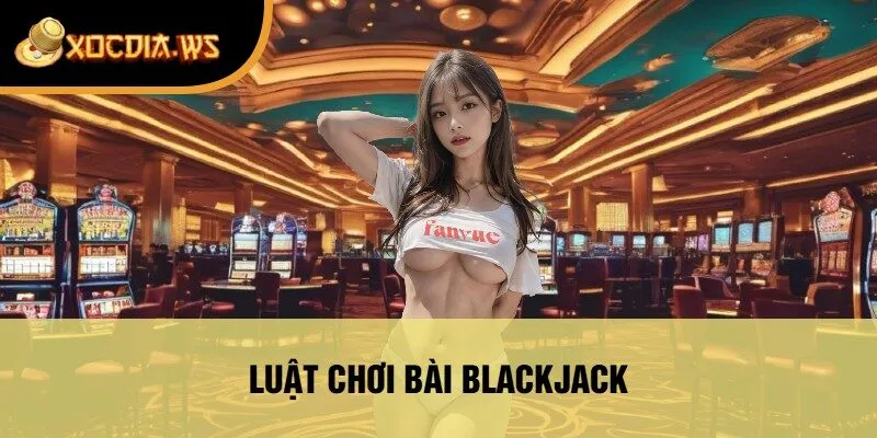 Luật Chơi Bài Blackjack Tại Xocdia